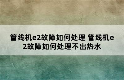 管线机e2故障如何处理 管线机e2故障如何处理不出热水